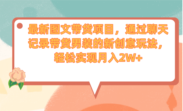 最新图文带货项目，通过聊天记录带货男装的新创意玩法，轻松实现月入2W-知墨网