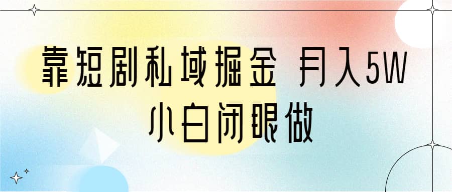 靠短剧私域掘金 月入5W 小白闭眼做（教程+2T资料）-知墨网