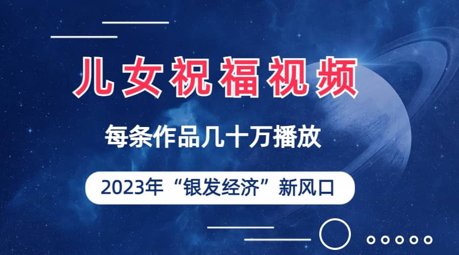 儿女祝福视频彻底爆火，一条作品几十万播放，2023年一定要抓住的新风口-知墨网