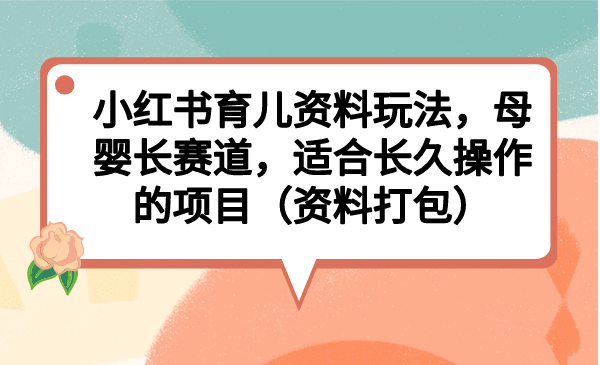 小红书育儿资料玩法，母婴长赛道，适合长久操作的项目（资料打包）-知墨网