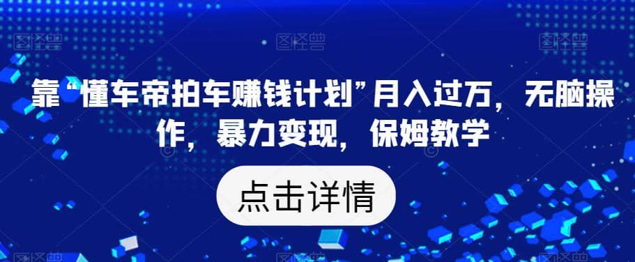 靠“懂车帝拍车赚钱计划”月入过万，无脑操作，暴力变现，保姆教学【揭秘】-知墨网