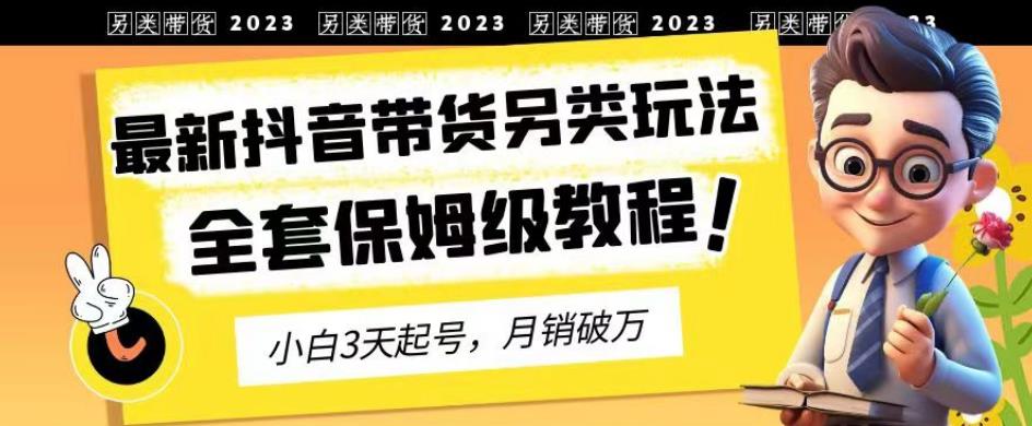 2023年最新抖音带货另类玩法，3天起号，月销破万（保姆级教程）【揭秘】-知墨网