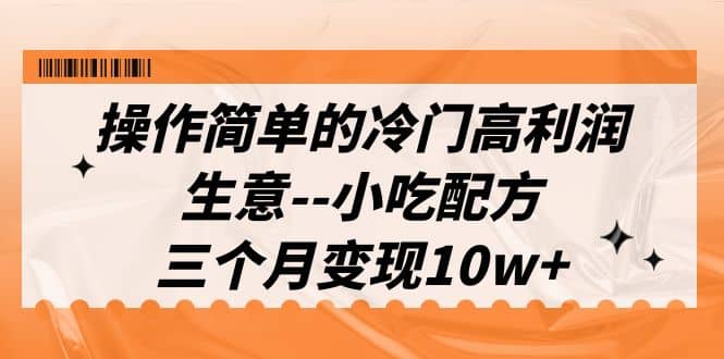 操作简单的冷门高利润生意–小吃配方，三个月变现10w （教程 配方资料）-知墨网