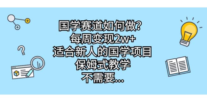 国学赛道如何做？每周变现2w+，适合新人的国学项目，保姆式教学-知墨网