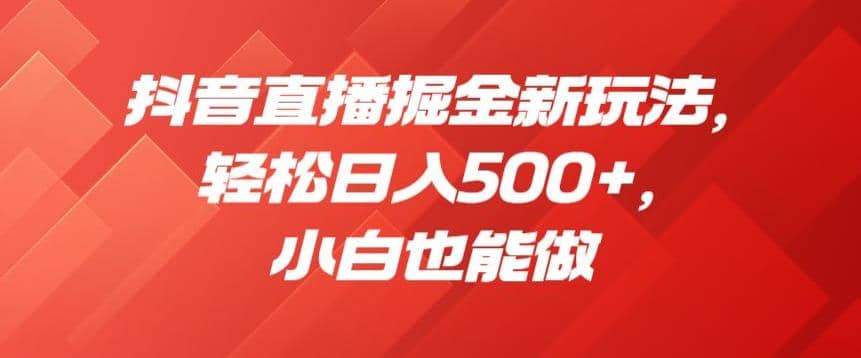 抖音直播掘金新玩法，轻松日入500+，小白也能做【揭秘】-知墨网