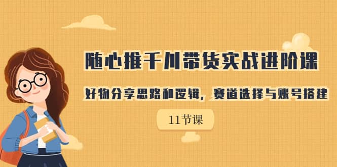 随心推千川带货实战进阶课，好物分享思路和逻辑，赛道选择与账号搭建-知墨网