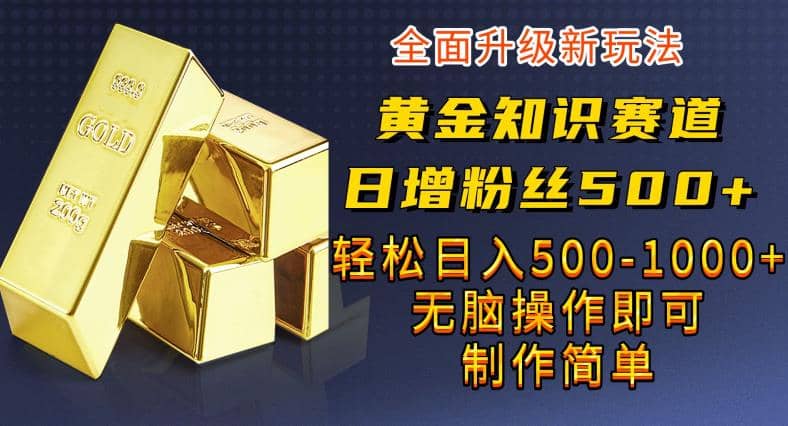 黄金知识赛道，一条作品涨粉500 ，私域高利润单品转化，一部手机轻松实现日入500【揭秘】-知墨网