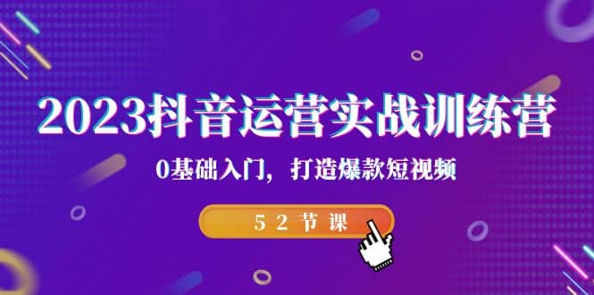 2023抖音运营实战训练营，0基础入门，打造爆款短视频（52节课）-知墨网