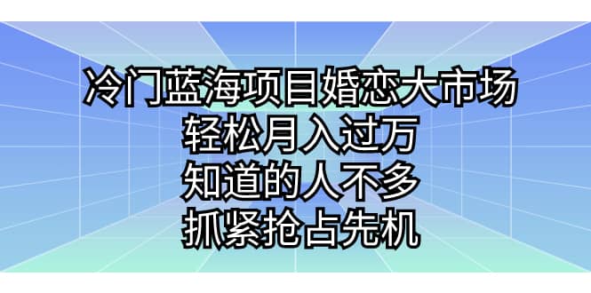 冷门蓝海项目婚恋大市场，轻松月入过万，知道的人不多，抓紧抢占先机-知墨网