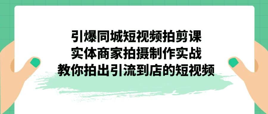 引爆同城-短视频拍剪课：实体商家拍摄制作实战，教你拍出引流到店的短视频-知墨网