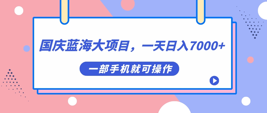 国庆蓝海大项目，一天日入7000+，一部手机就可操作-知墨网