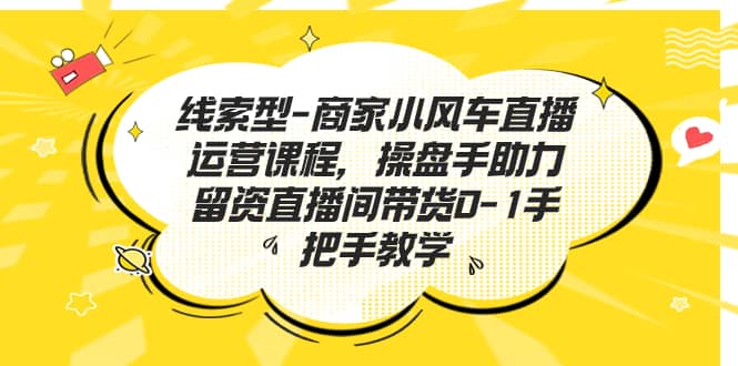 线索型-商家小风车直播运营课程，操盘手助力留资直播间带货0-1手把手教学-知墨网