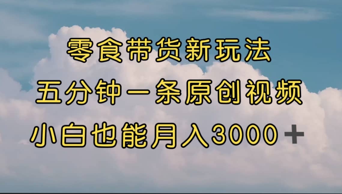 零食带货新玩法，5分钟一条原创视频，新手小白也能轻松月入3000+ （教程）-知墨网