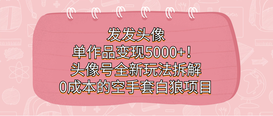 发发头像，单作品变现5000 ！头像号全新玩法拆解，0成本的空手套白狼项目-知墨网