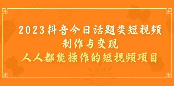 2023抖音今日话题类短视频制作与变现，人人都能操作的短视频项目-知墨网