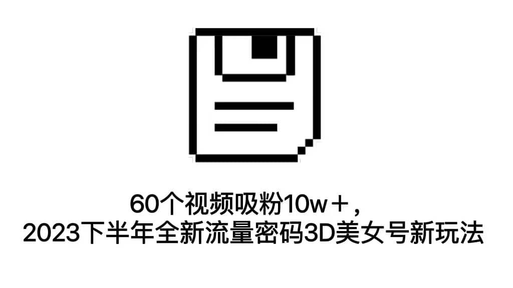 60个视频吸粉10w＋，2023下半年全新流量密码3D美女号新玩法（教程 资源）-知墨网