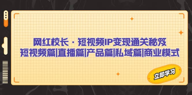 网红校长·短视频IP变现通关秘笈：短视频篇 直播篇 产品篇 私域篇 商业模式-知墨网