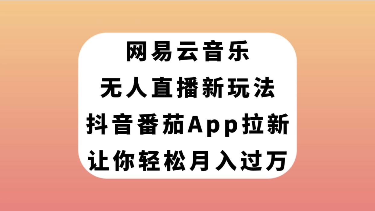 网易云音乐无人直播新玩法，抖音番茄APP拉新，让你轻松月入过万-知墨网