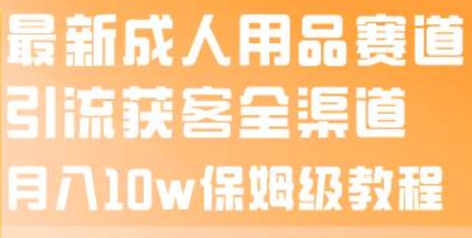 最新成人用品赛道引流获客全渠道，月入10w保姆级教程-知墨网