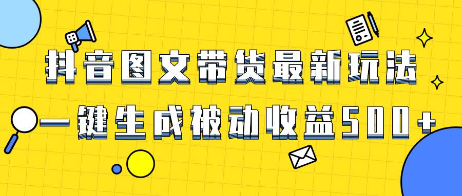 爆火抖音图文带货项目，最新玩法一键生成，单日轻松被动收益500-知墨网