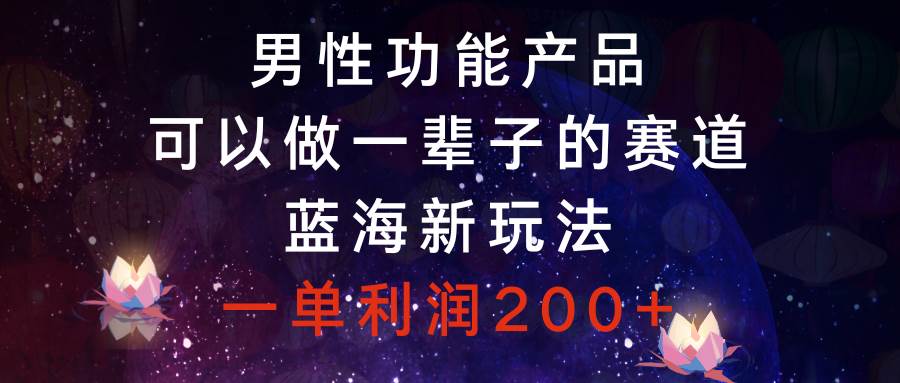 男性功能产品，可以做一辈子的赛道，蓝海新玩法，一单利润200-知墨网