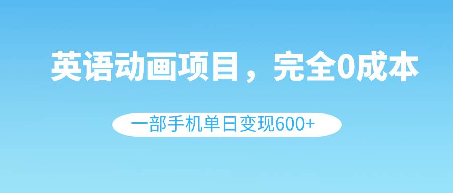 英语动画项目，0成本，一部手机单日变现600 （教程 素材）-知墨网