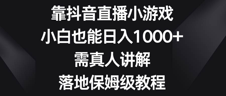 靠抖音直播小游戏，小白也能日入1000 ，需真人讲解，落地保姆级教程-知墨网