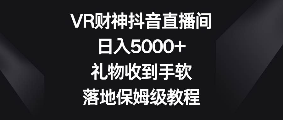 VR财神抖音直播间，日入5000 ，礼物收到手软，落地保姆级教程-知墨网