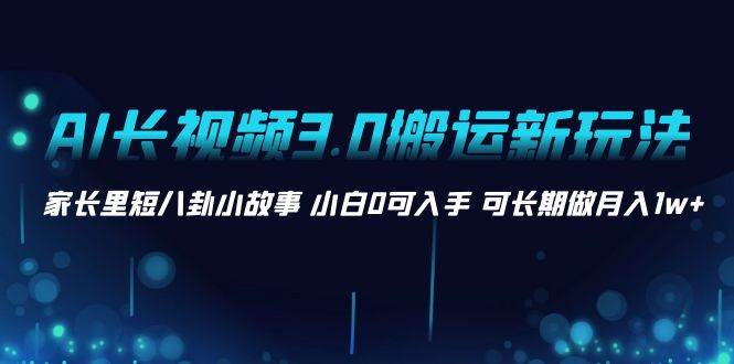 AI长视频3.0搬运新玩法 家长里短八卦小故事 小白0可入手 可长期做月入1w-知墨网