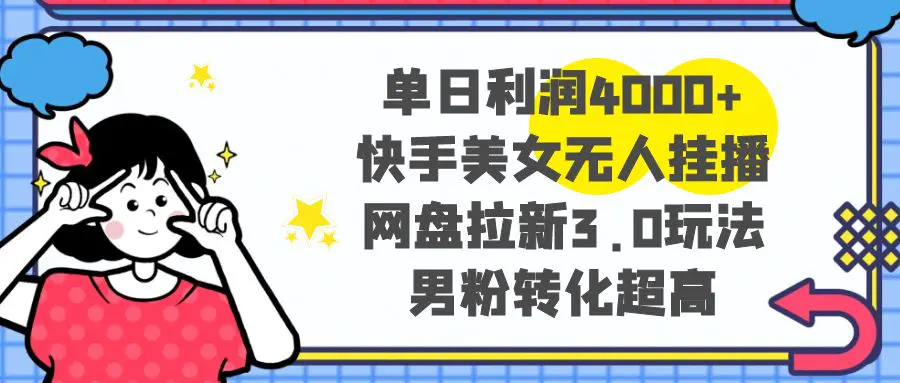 单日利润4000+快手美女无人挂播，网盘拉新3.0玩法，男粉转化超高-知墨网