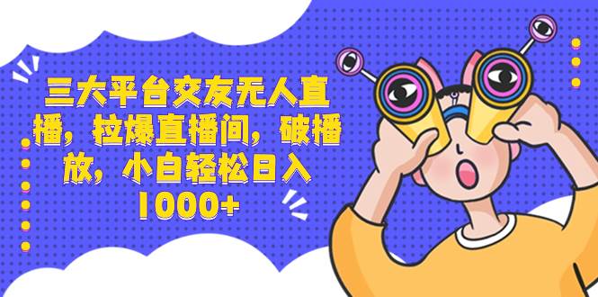 三大平台交友无人直播，拉爆直播间，破播放，小白轻松日入1000-知墨网