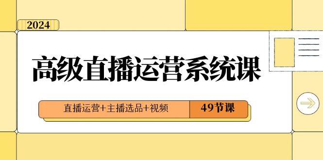 2024高级直播·运营系统课，直播运营 主播选品 视频（49节课）-知墨网