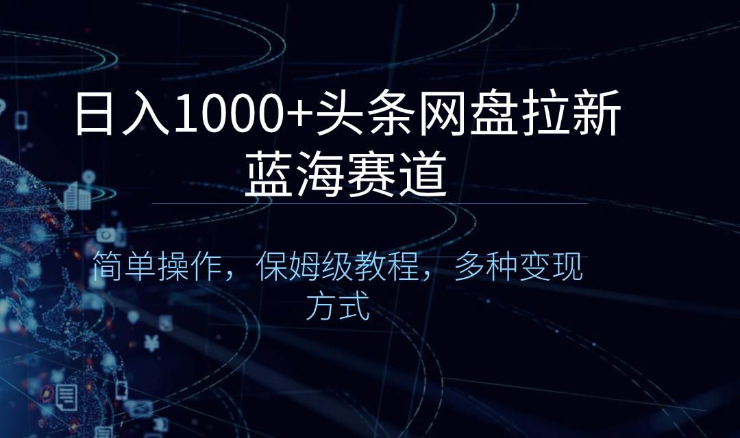 日入1000 头条网盘拉新蓝海赛道，简单操作，保姆级教程，多种变现方式-知墨网