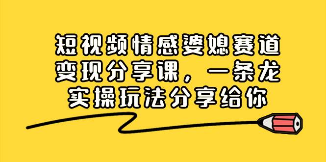 短视频情感婆媳赛道变现分享课，一条龙实操玩法分享给你-知墨网