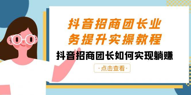 抖音-招商团长业务提升实操教程，抖音招商团长如何实现躺赚（38节）-知墨网