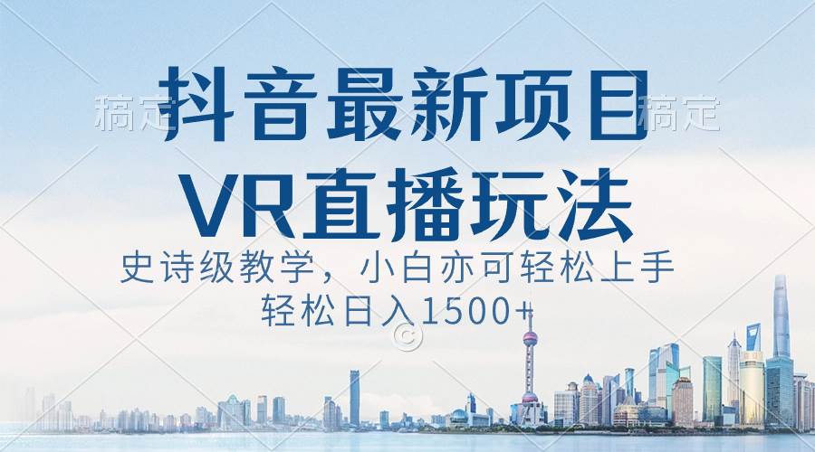 抖音最新VR直播玩法，史诗级教学，小白也可轻松上手，轻松日入1500-知墨网