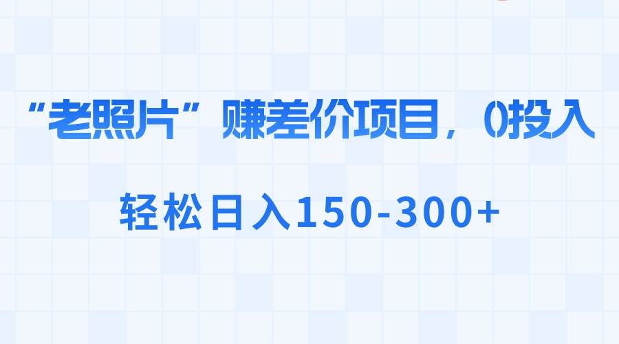 “老照片”赚差价，0投入，轻松日入150-300-知墨网