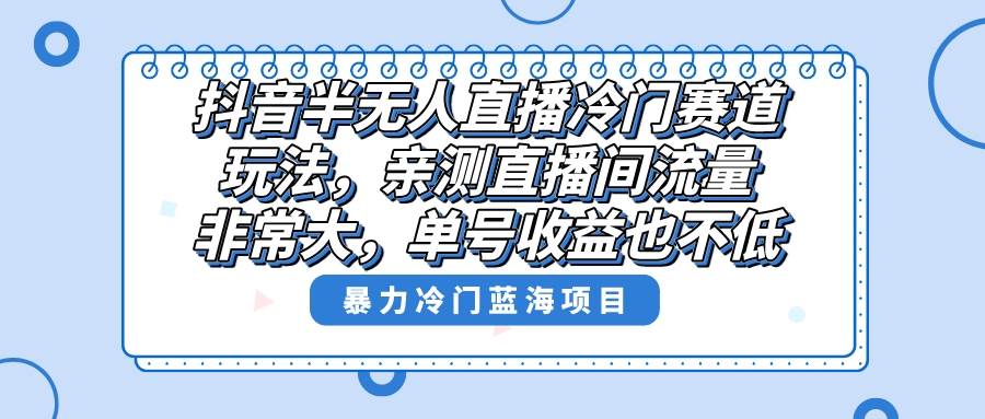 抖音半无人直播冷门赛道玩法，直播间流量非常大，单号收益也不低！-知墨网