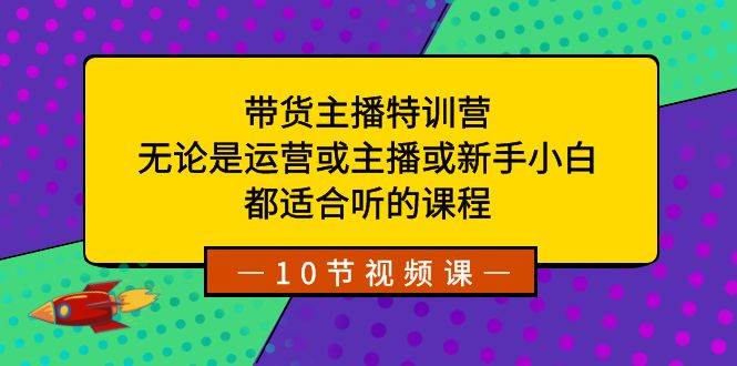 带货主播特训营：无论是运营或主播或新手小白，都适合听的课程-知墨网