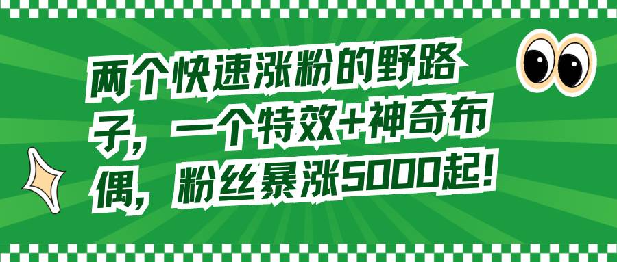 两个快速涨粉的野路子，一个特效 神奇布偶，粉丝暴涨5000起！-知墨网