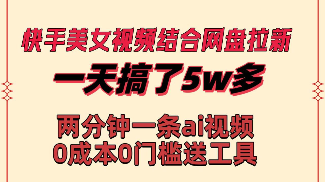 快手美女视频结合网盘拉新，一天搞了50000 两分钟一条Ai原创视频-知墨网