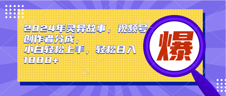 2024年灵异故事，视频号创作者分成，小白轻松上手，轻松日入1000+-知墨网