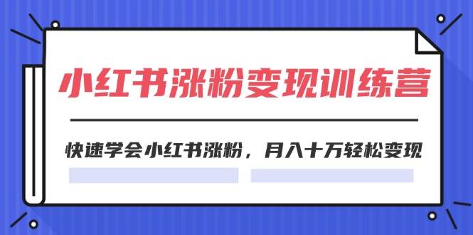 2024小红书涨粉变现训练营，快速学会小红书涨粉，月入十万轻松变现(40节)-知墨网