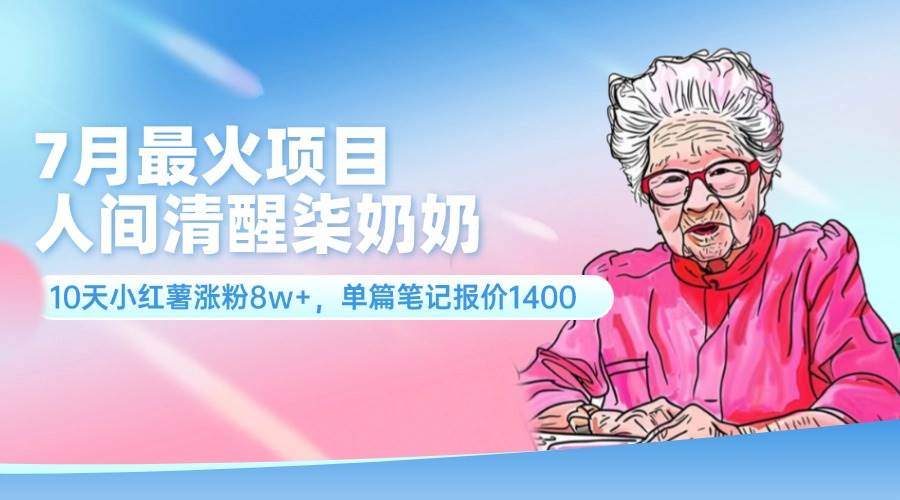 7月最火项目，人间清醒柒奶奶，10天小红薯涨粉8w+，单篇笔记报价1400.-知墨网