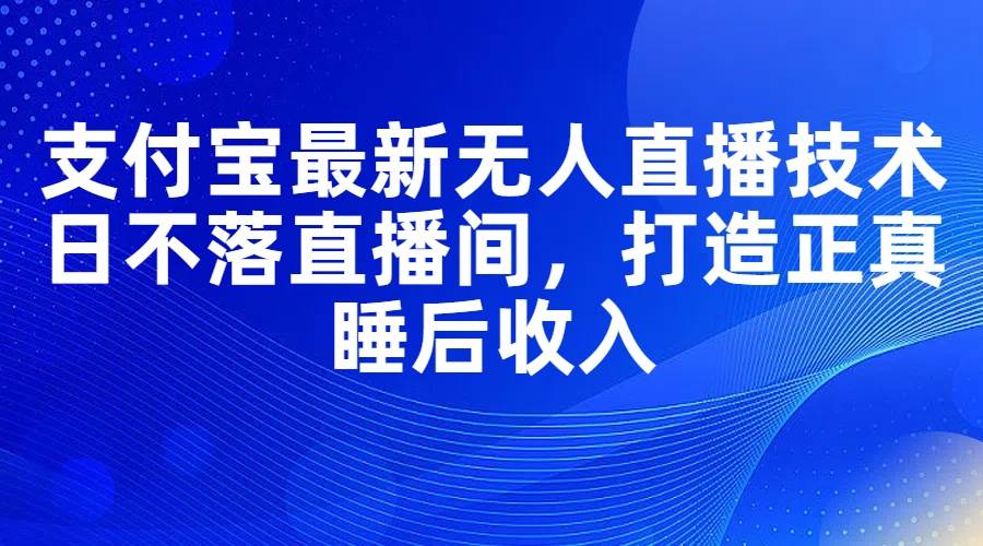 支付宝最新无人直播技术，日不落直播间，打造正真睡后收入-知墨网