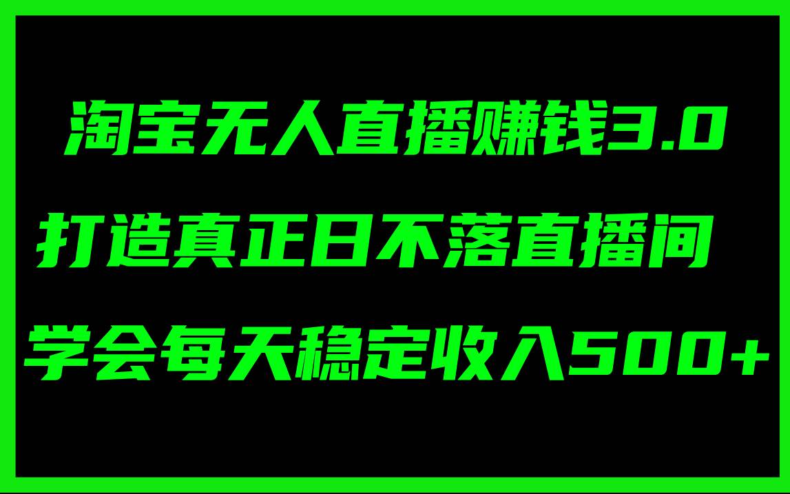 淘宝无人直播赚钱3.0，打造真正日不落直播间 ，学会每天稳定收入500+-知墨网