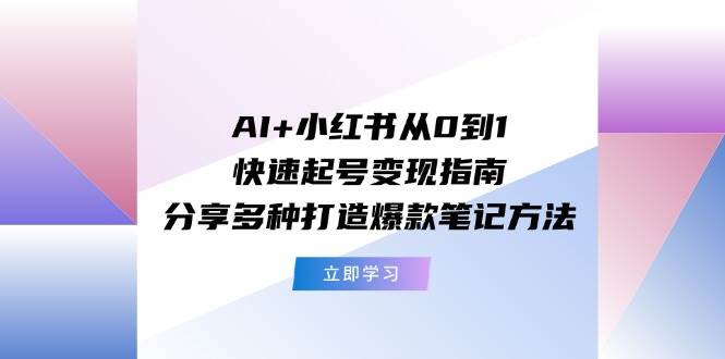 AI+小红书从0到1快速起号变现指南：分享多种打造爆款笔记方法-知墨网