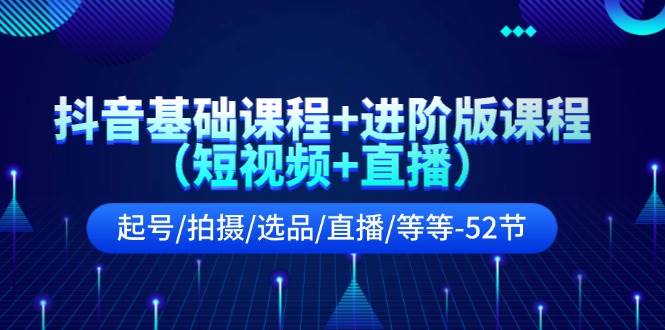 抖音基础课程+进阶版课程（短视频+直播）起号/拍摄/选品/直播/等等-52节-知墨网