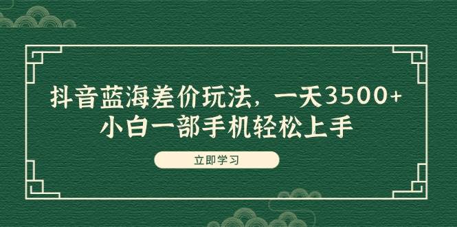 抖音蓝海差价玩法，一天3500+，小白一部手机轻松上手-知墨网