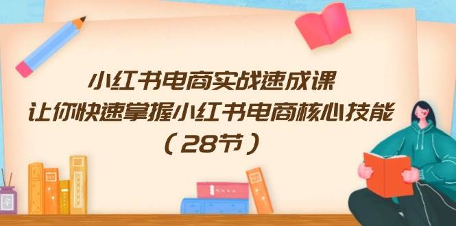 小红书电商实战速成课，让你快速掌握小红书电商核心技能（28节）-知墨网